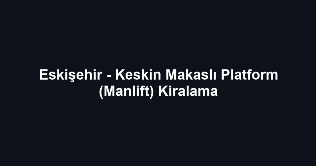 Eskişehir - Keskin Makaslı Platform (Manlift) Kiralama