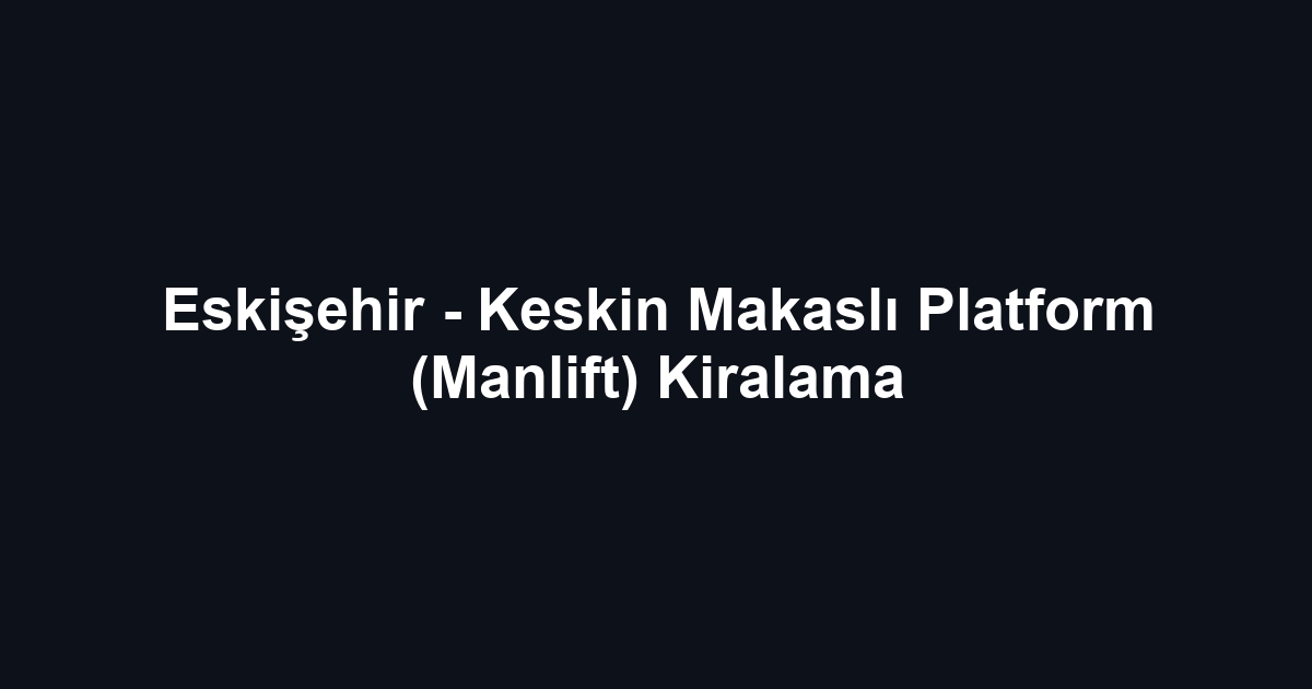Eskişehir - Keskin Makaslı Platform (Manlift) Kiralama