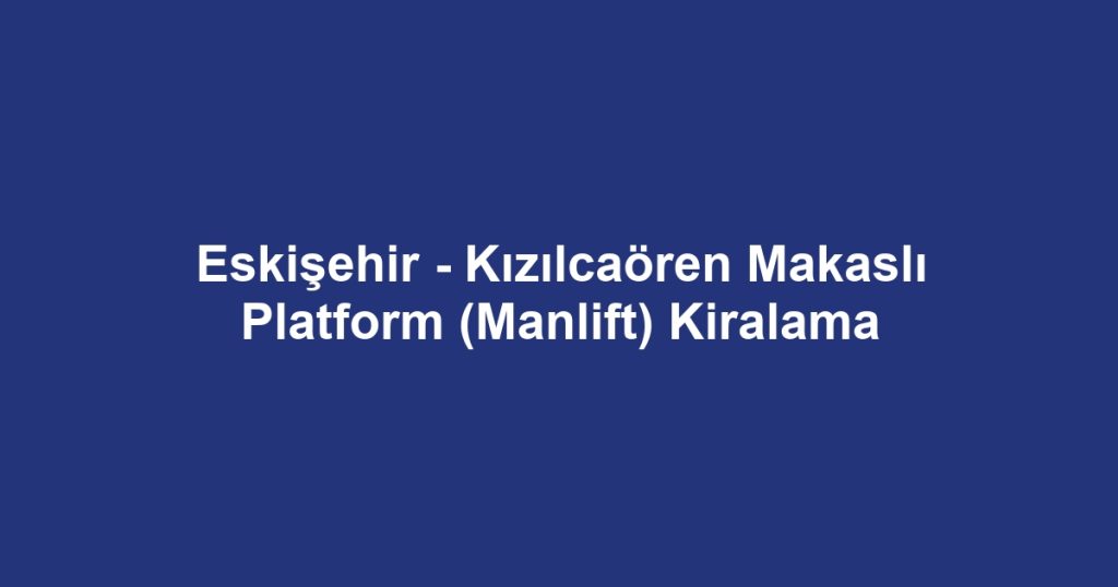 Eskişehir - Kızılcaören Makaslı Platform (Manlift) Kiralama