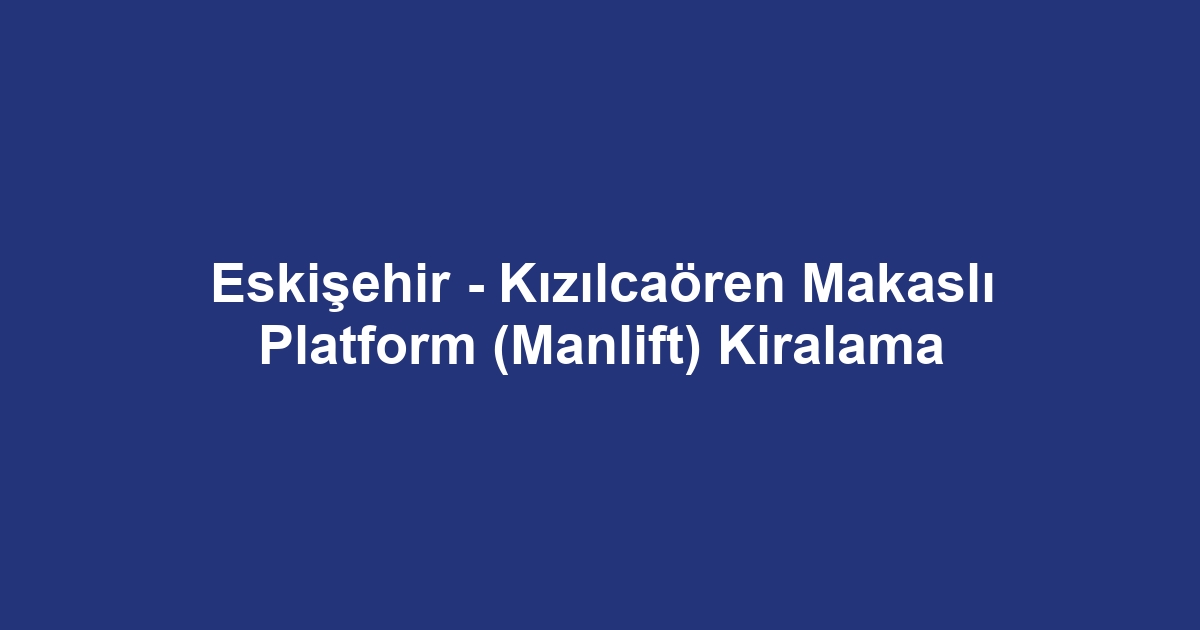 Eskişehir - Kızılcaören Makaslı Platform (Manlift) Kiralama