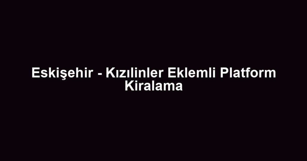 Eskişehir - Kızılinler Eklemli Platform Kiralama