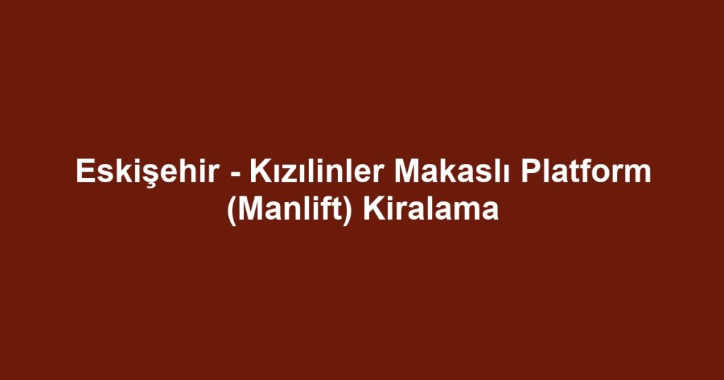 Eskişehir - Kızılinler Makaslı Platform (Manlift) Kiralama