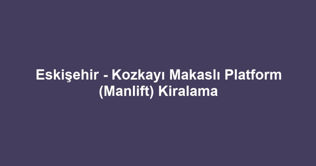 Eskişehir - Kozkayı Makaslı Platform (Manlift) Kiralama