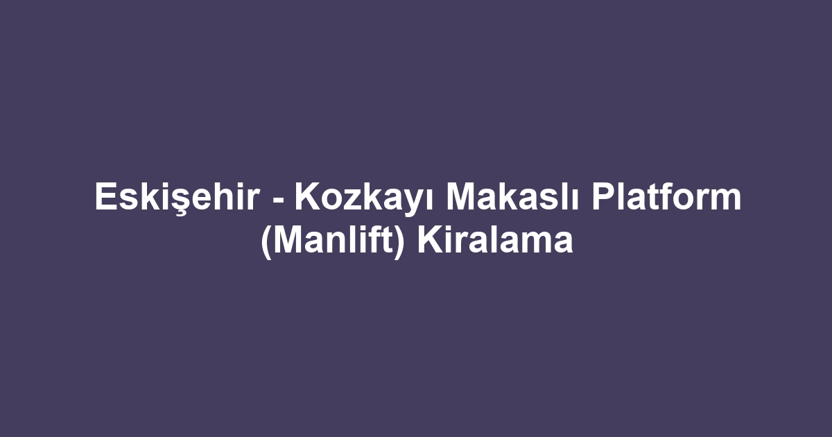 Eskişehir - Kozkayı Makaslı Platform (Manlift) Kiralama