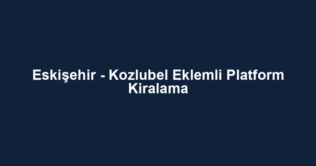 Eskişehir - Kozlubel Eklemli Platform Kiralama