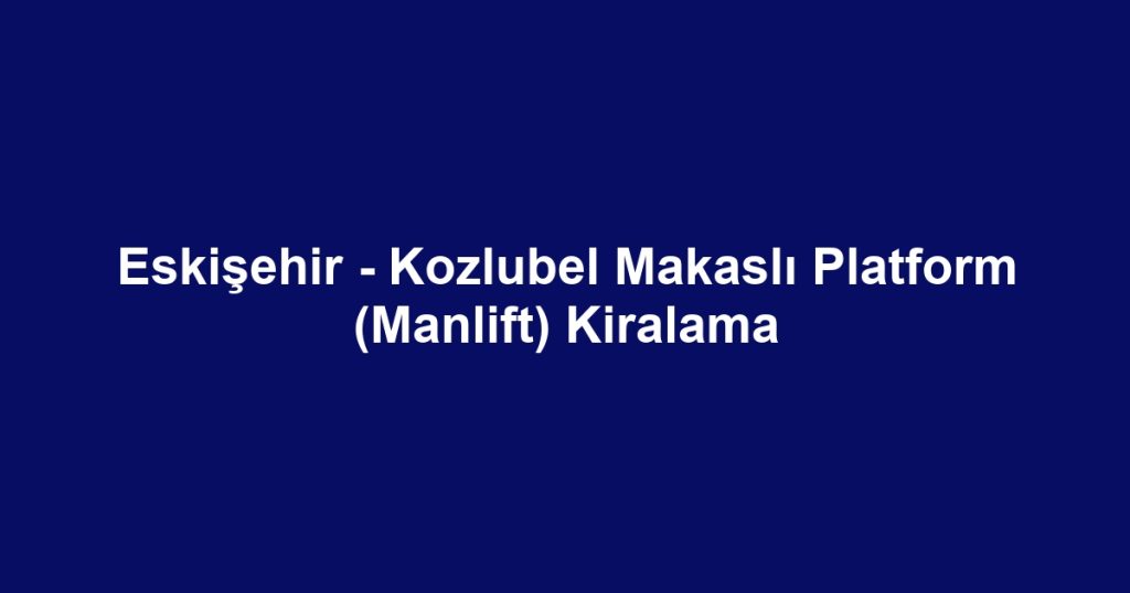 Eskişehir - Kozlubel Makaslı Platform (Manlift) Kiralama