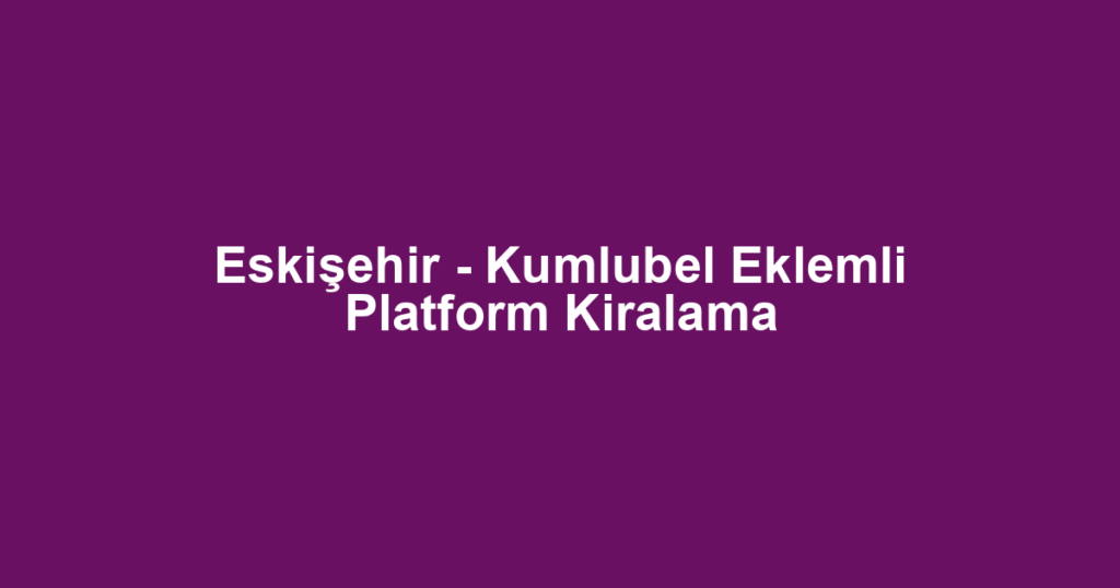 Eskişehir - Kumlubel Eklemli Platform Kiralama