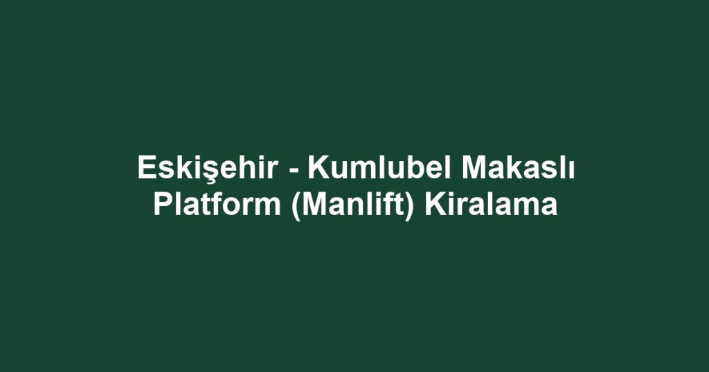Eskişehir - Kumlubel Makaslı Platform (Manlift) Kiralama