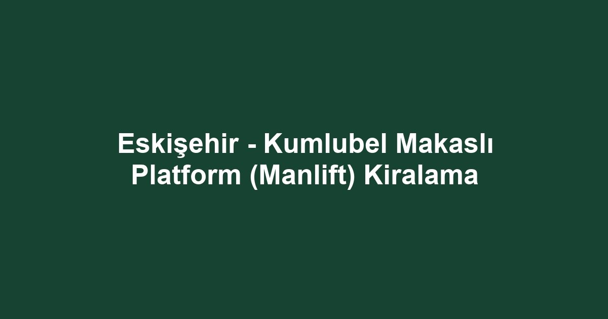 Eskişehir - Kumlubel Makaslı Platform (Manlift) Kiralama