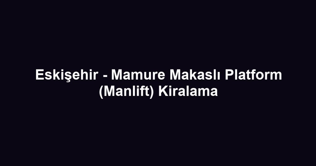 Eskişehir - Mamure Makaslı Platform (Manlift) Kiralama