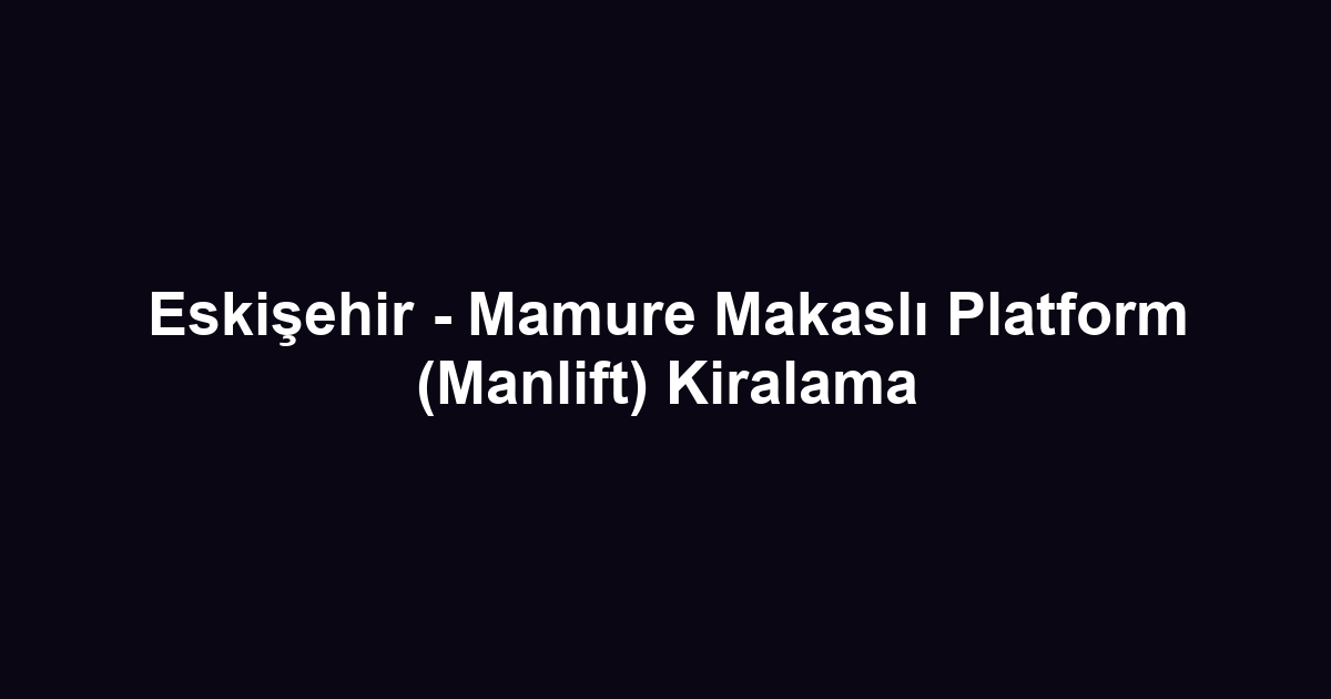 Eskişehir - Mamure Makaslı Platform (Manlift) Kiralama