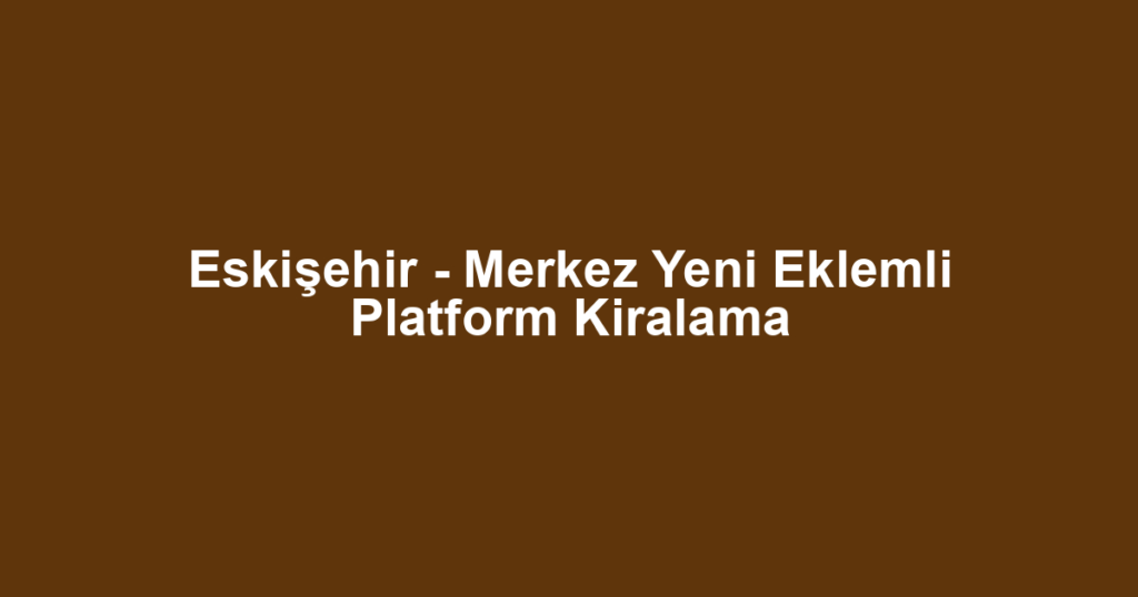 Eskişehir - Merkez Yeni Eklemli Platform Kiralama