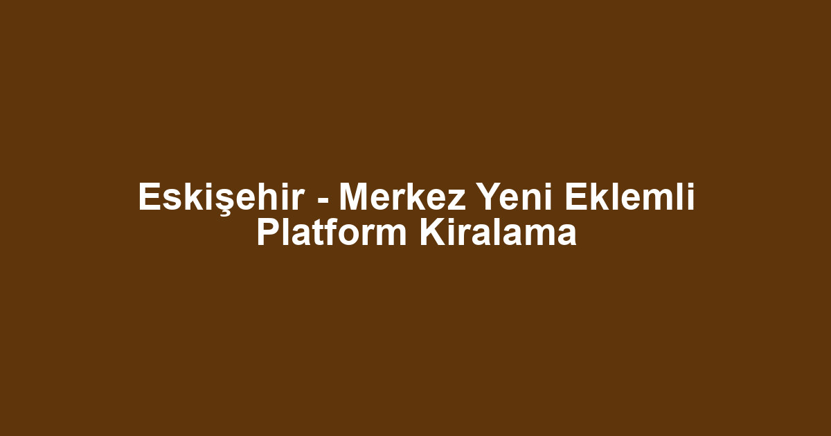 Eskişehir - Merkez Yeni Eklemli Platform Kiralama