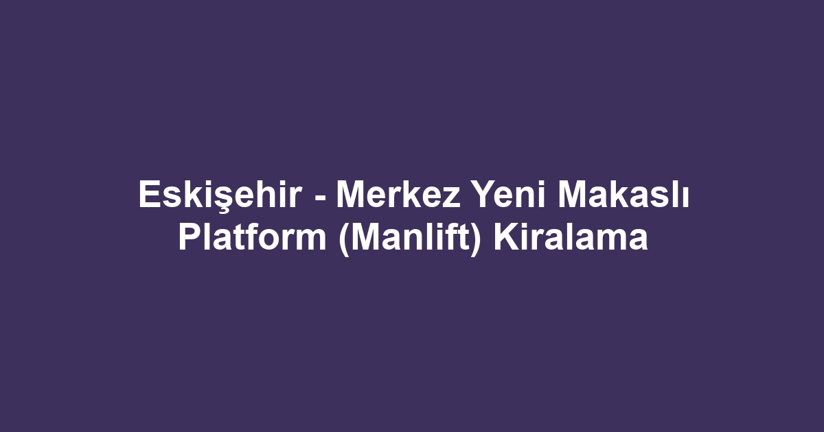Eskişehir - Merkez Yeni Makaslı Platform (Manlift) Kiralama