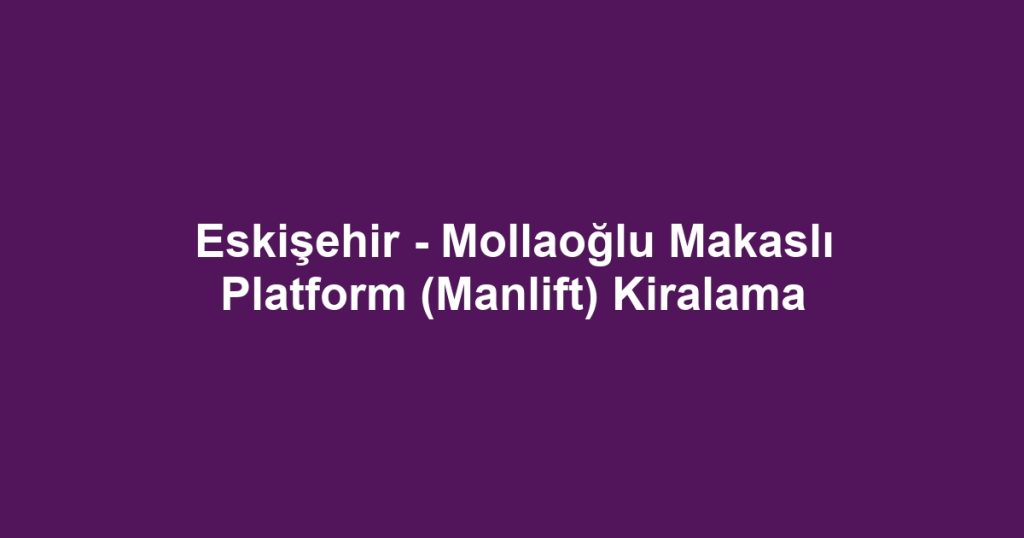 Eskişehir - Mollaoğlu Makaslı Platform (Manlift) Kiralama