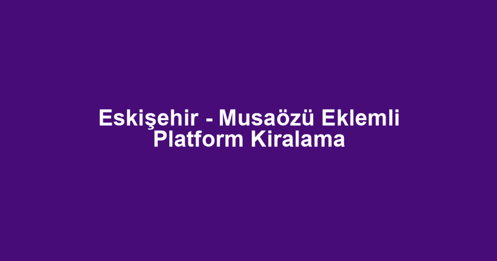 Eskişehir - Musaözü Eklemli Platform Kiralama