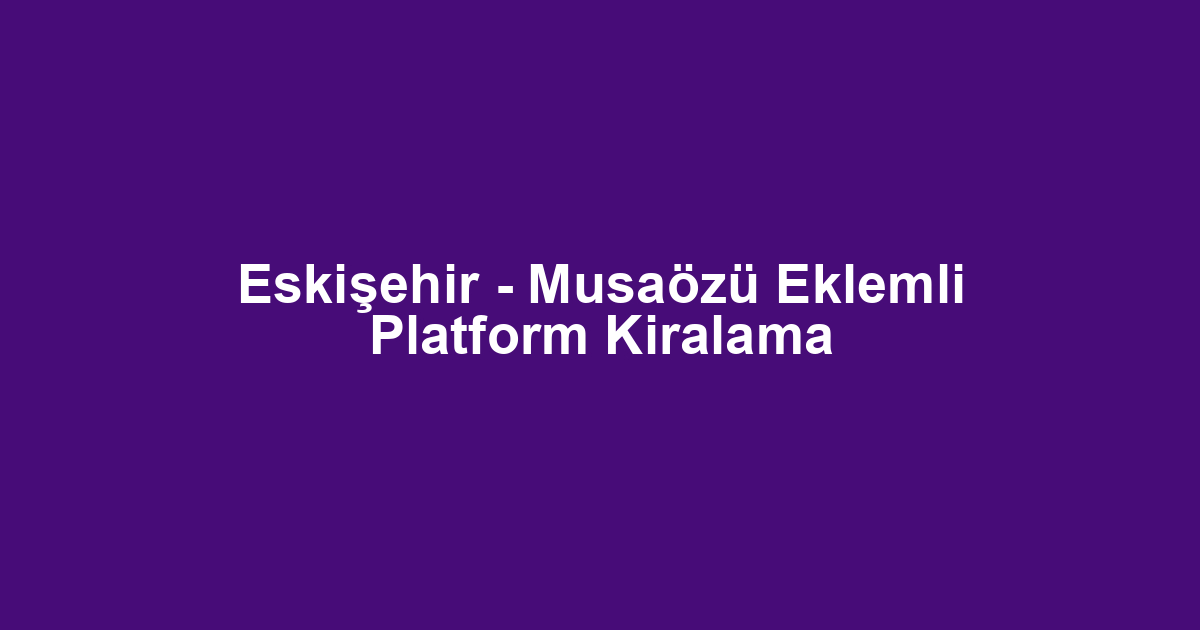 Eskişehir - Musaözü Eklemli Platform Kiralama