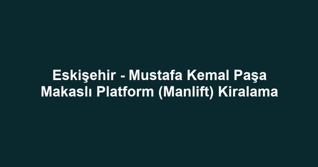 Eskişehir - Mustafa Kemal Paşa Makaslı Platform (Manlift) Kiralama