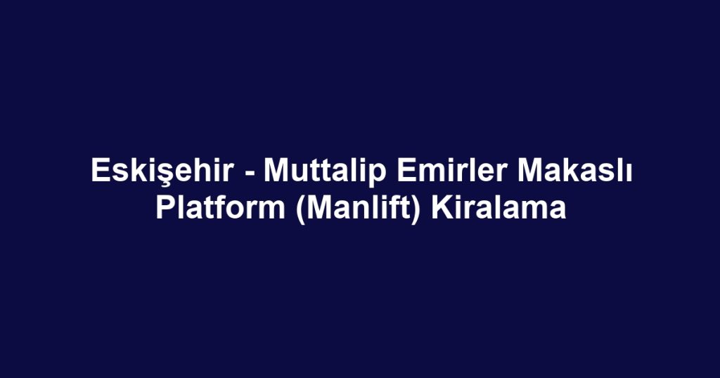 Eskişehir - Muttalip Emirler Makaslı Platform (Manlift) Kiralama