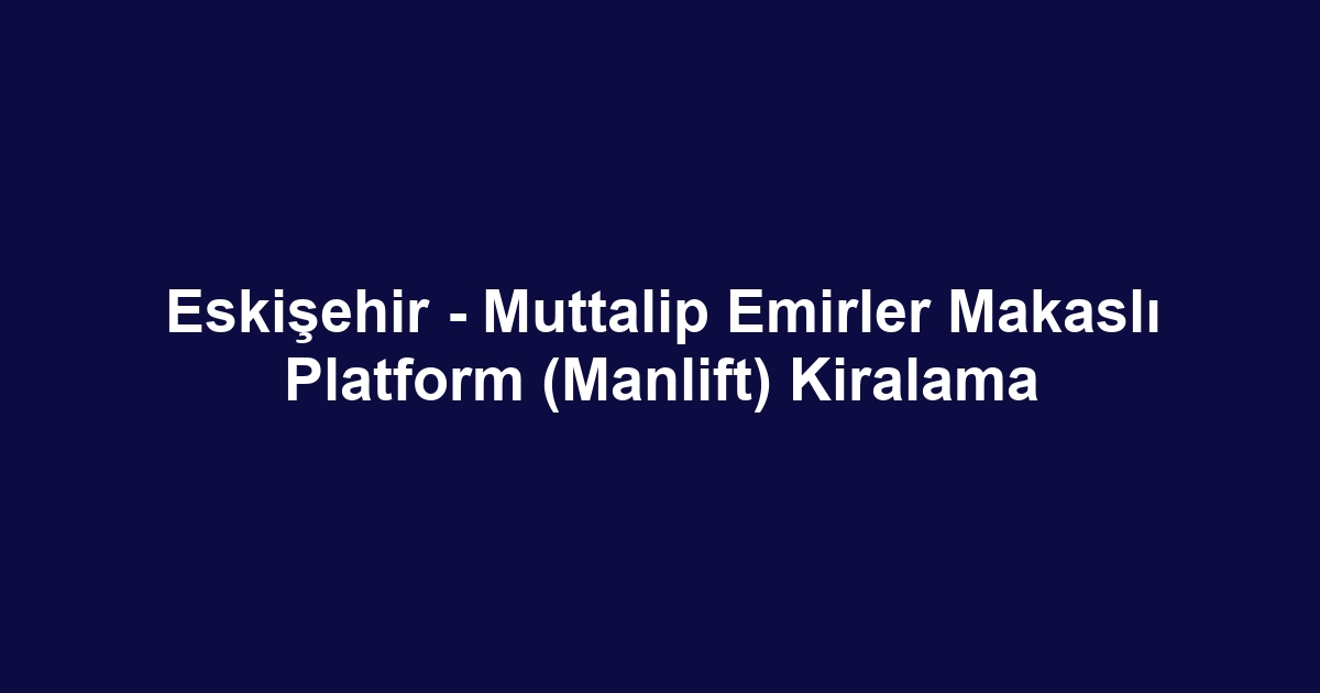 Eskişehir - Muttalip Emirler Makaslı Platform (Manlift) Kiralama