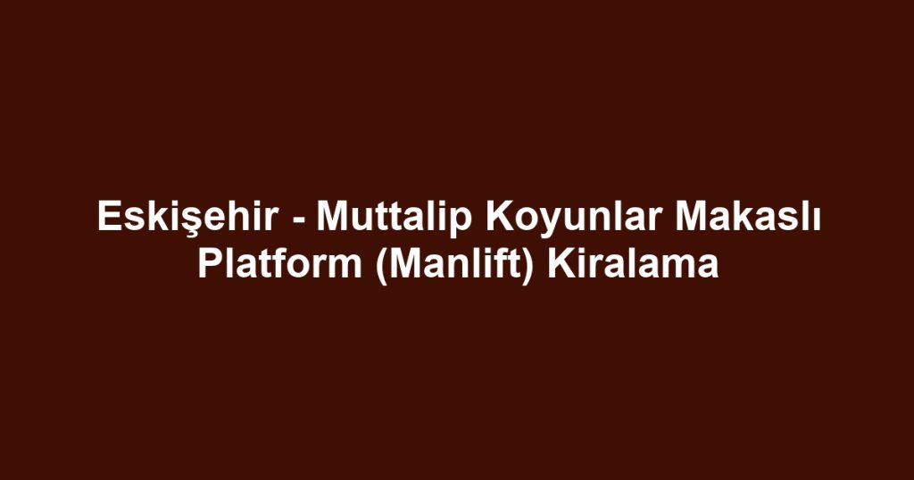 Eskişehir - Muttalip Koyunlar Makaslı Platform (Manlift) Kiralama