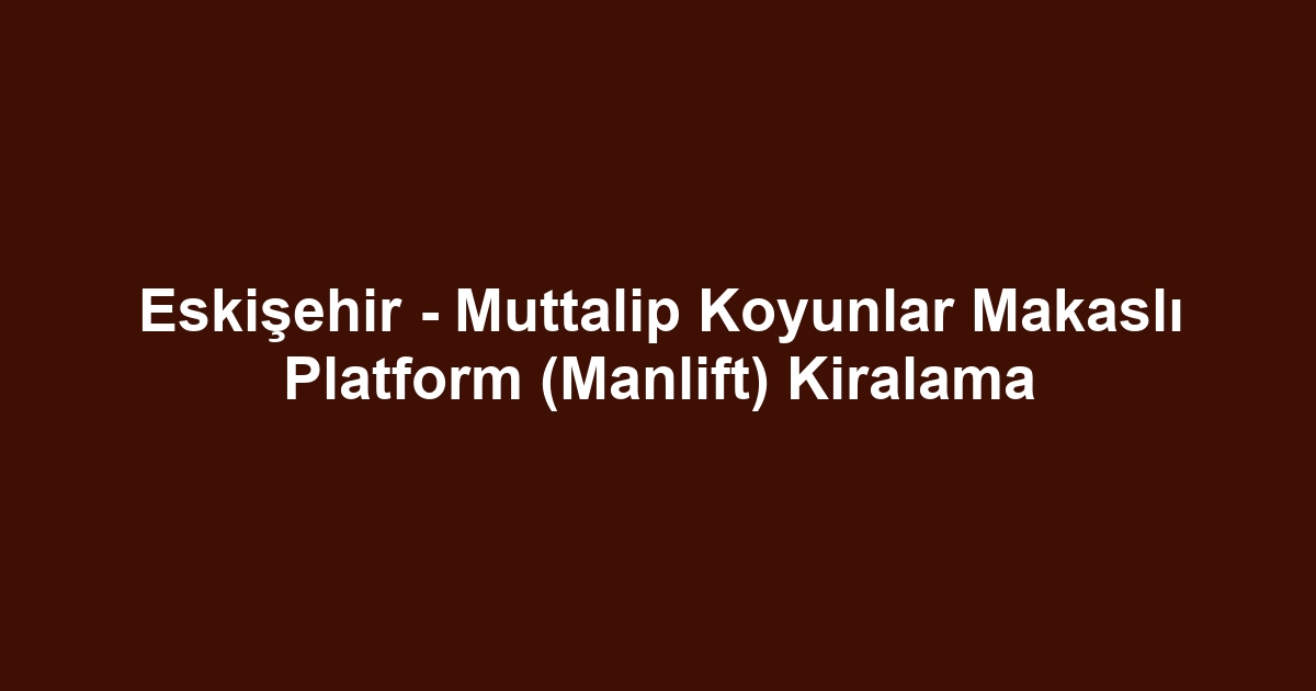 Eskişehir - Muttalip Koyunlar Makaslı Platform (Manlift) Kiralama
