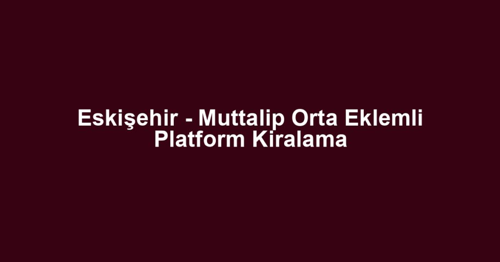 Eskişehir - Muttalip Orta Eklemli Platform Kiralama