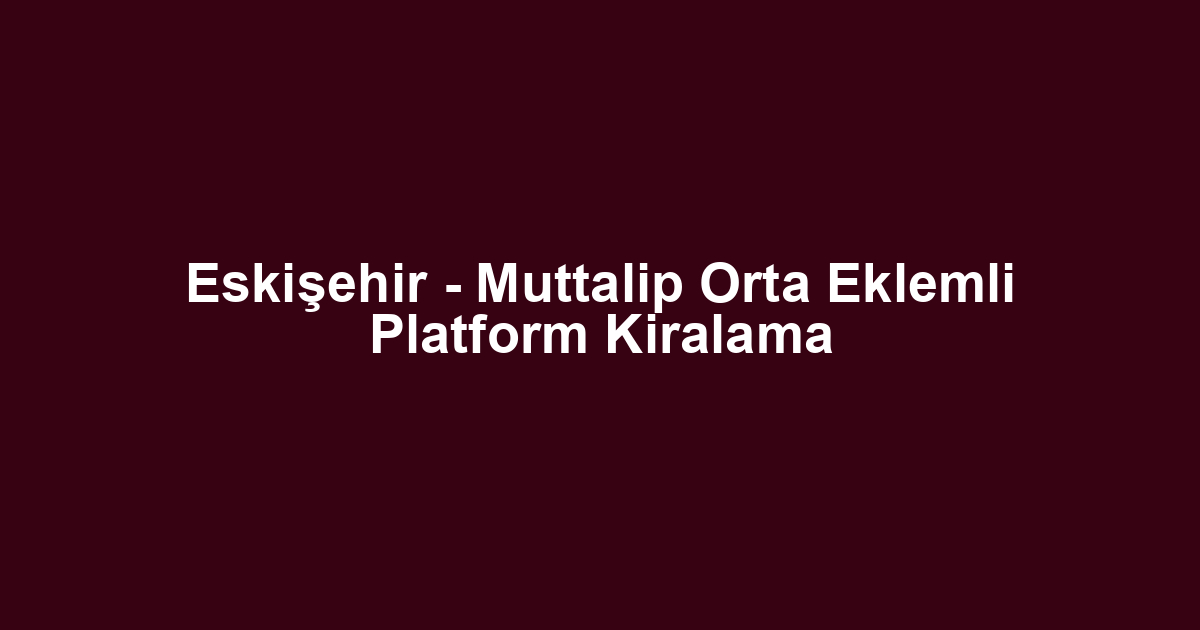Eskişehir - Muttalip Orta Eklemli Platform Kiralama