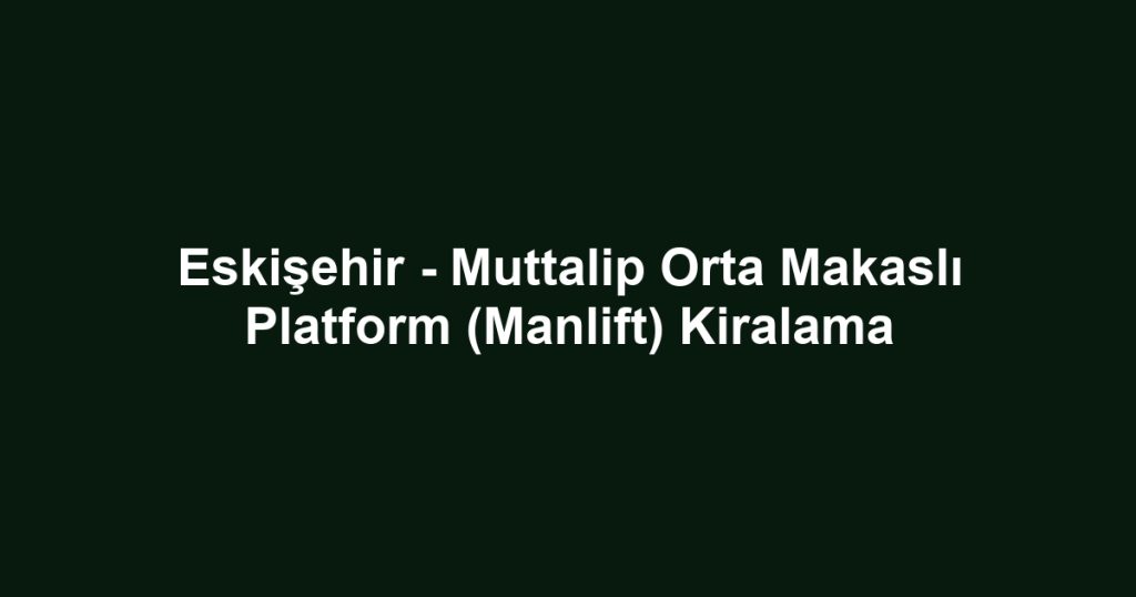 Eskişehir - Muttalip Orta Makaslı Platform (Manlift) Kiralama