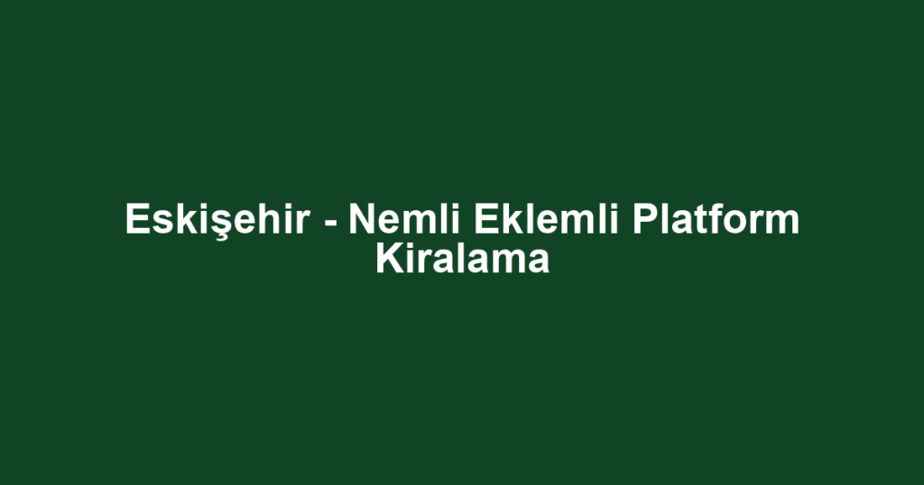 Eskişehir - Nemli Eklemli Platform Kiralama