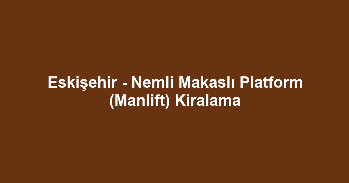 Eskişehir - Nemli Makaslı Platform (Manlift) Kiralama