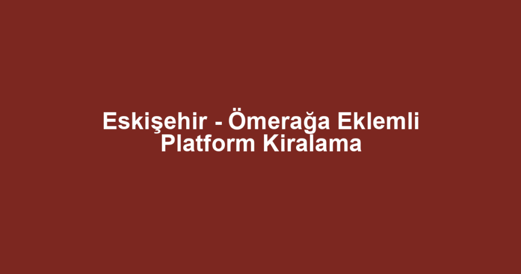 Eskişehir - Ömerağa Eklemli Platform Kiralama
