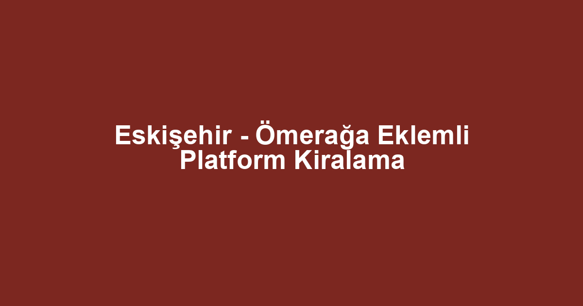 Eskişehir - Ömerağa Eklemli Platform Kiralama