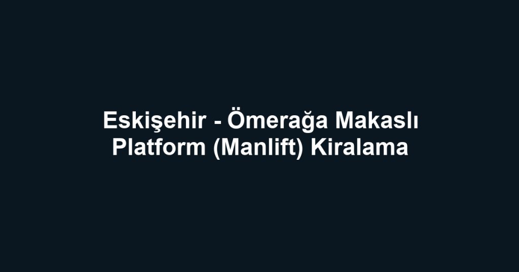 Eskişehir - Ömerağa Makaslı Platform (Manlift) Kiralama