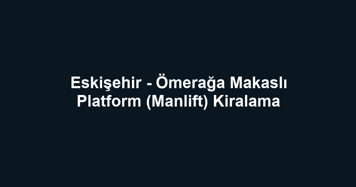 Eskişehir - Ömerağa Makaslı Platform (Manlift) Kiralama