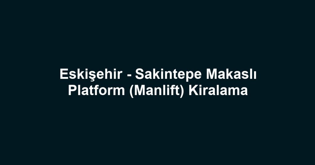 Eskişehir - Sakintepe Makaslı Platform (Manlift) Kiralama