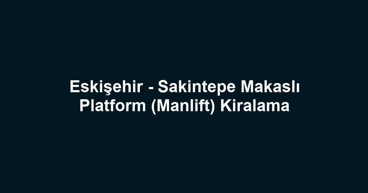 Eskişehir - Sakintepe Makaslı Platform (Manlift) Kiralama