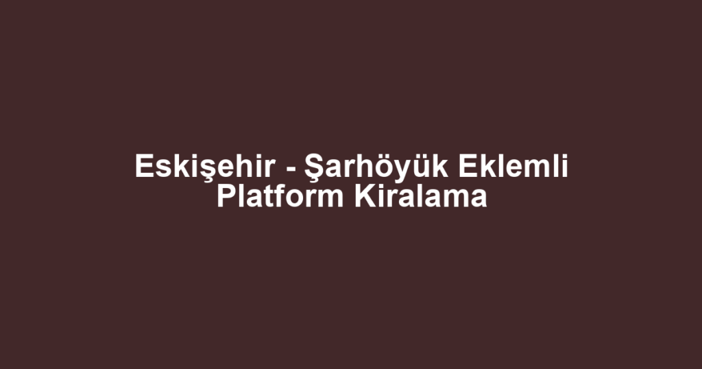 Eskişehir - Şarhöyük Eklemli Platform Kiralama