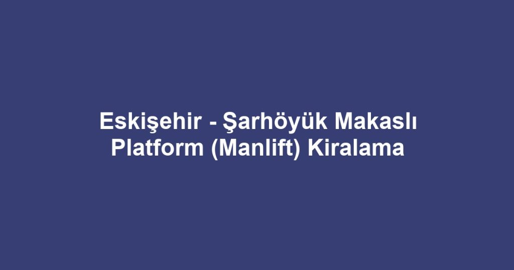 Eskişehir - Şarhöyük Makaslı Platform (Manlift) Kiralama