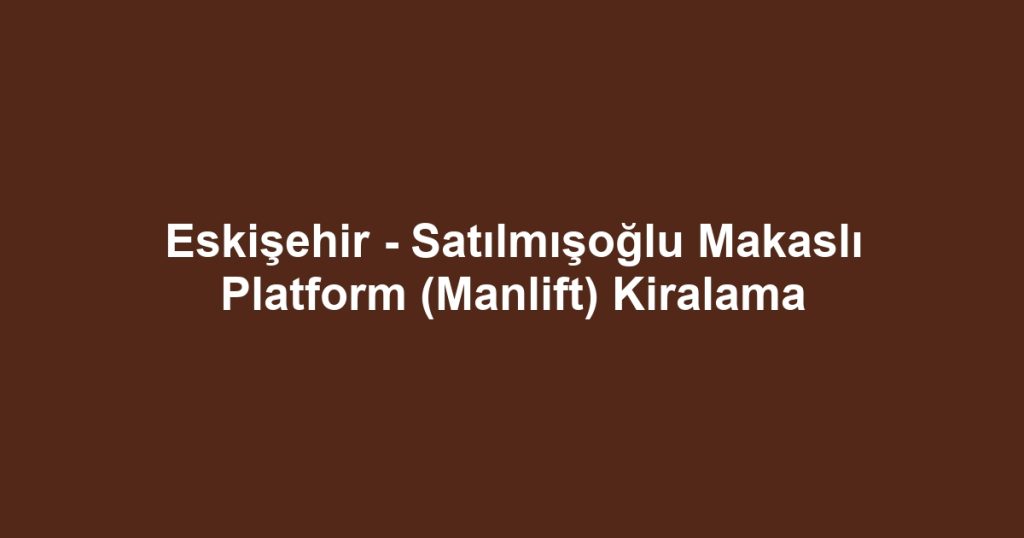 Eskişehir - Satılmışoğlu Makaslı Platform (Manlift) Kiralama