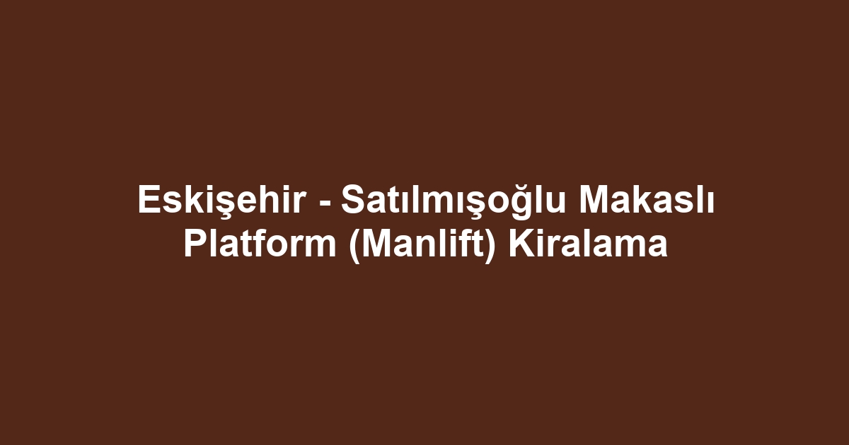 Eskişehir - Satılmışoğlu Makaslı Platform (Manlift) Kiralama