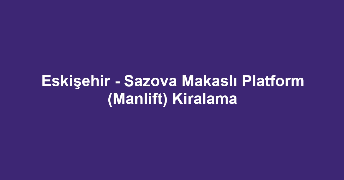 Eskişehir - Sazova Makaslı Platform (Manlift) Kiralama