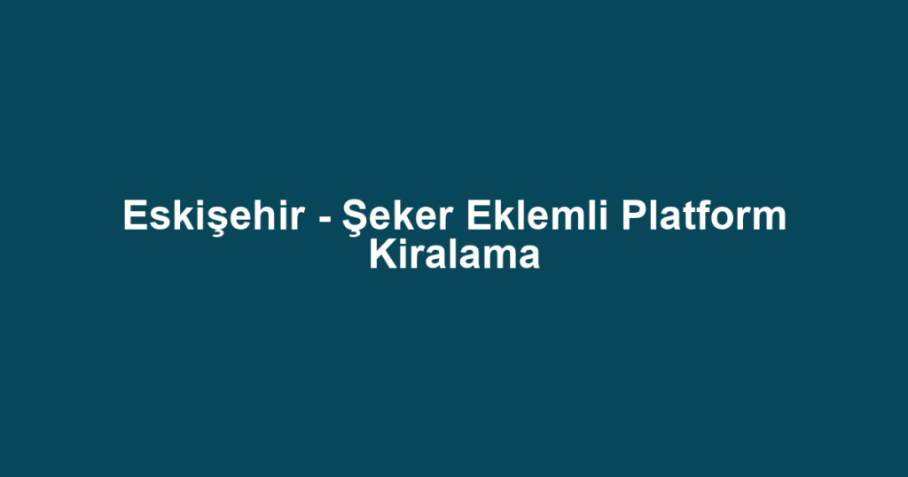 Eskişehir - Şeker Eklemli Platform Kiralama