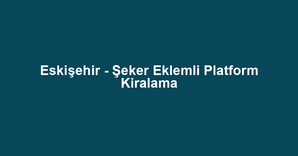 Eskişehir - Şeker Eklemli Platform Kiralama