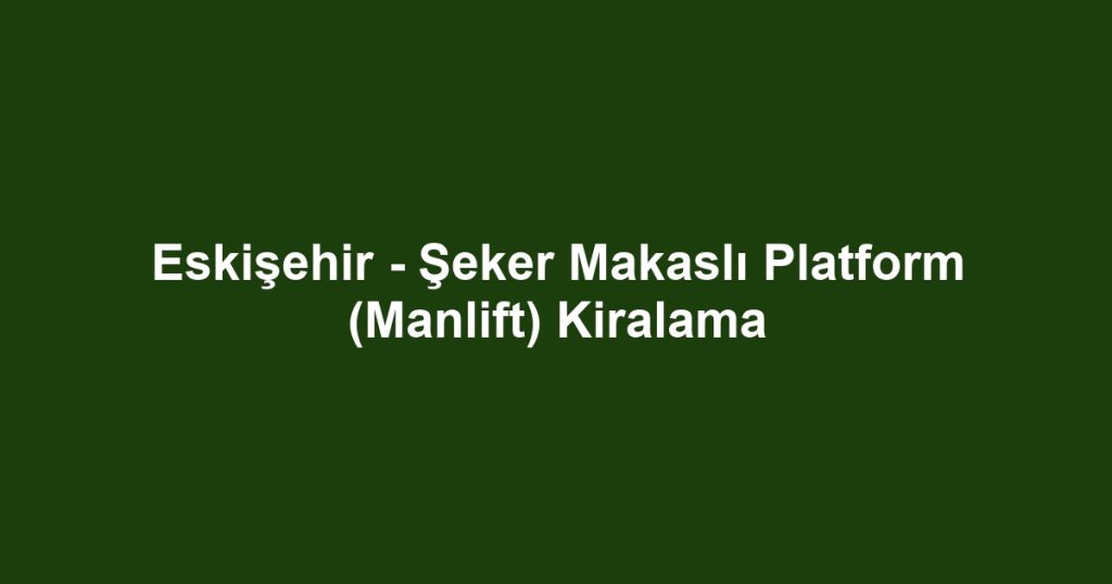 Eskişehir - Şeker Makaslı Platform (Manlift) Kiralama