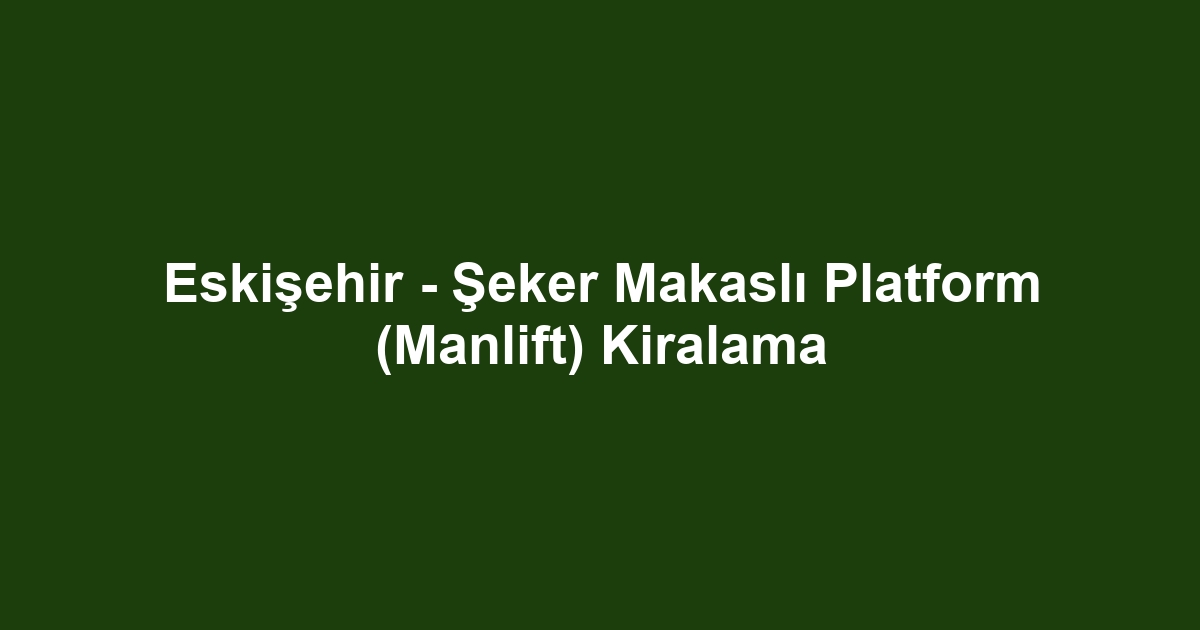 Eskişehir - Şeker Makaslı Platform (Manlift) Kiralama