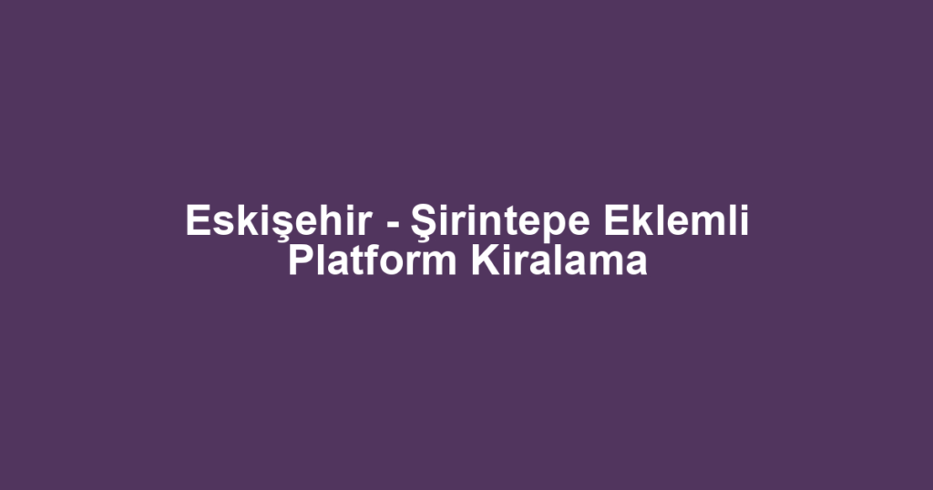 Eskişehir - Şirintepe Eklemli Platform Kiralama