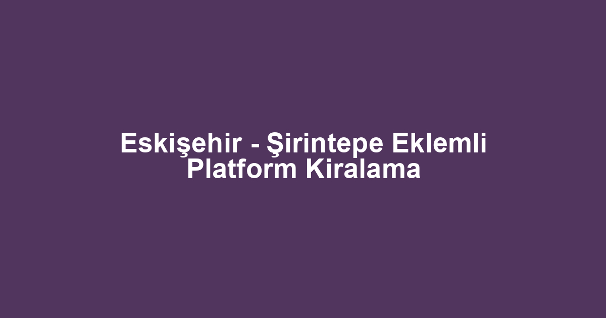 Eskişehir - Şirintepe Eklemli Platform Kiralama