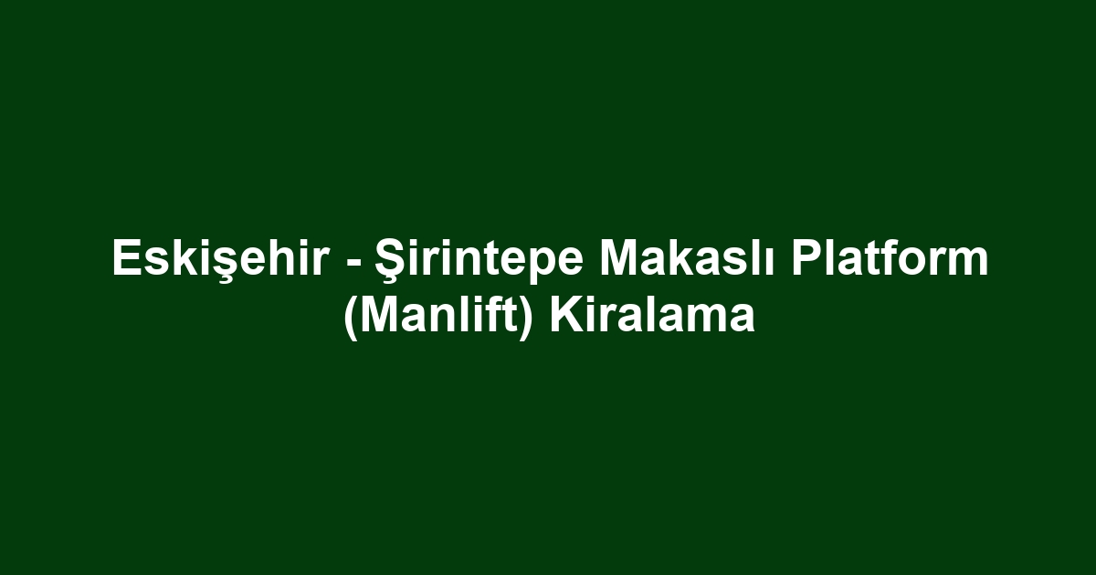 Eskişehir - Şirintepe Makaslı Platform (Manlift) Kiralama