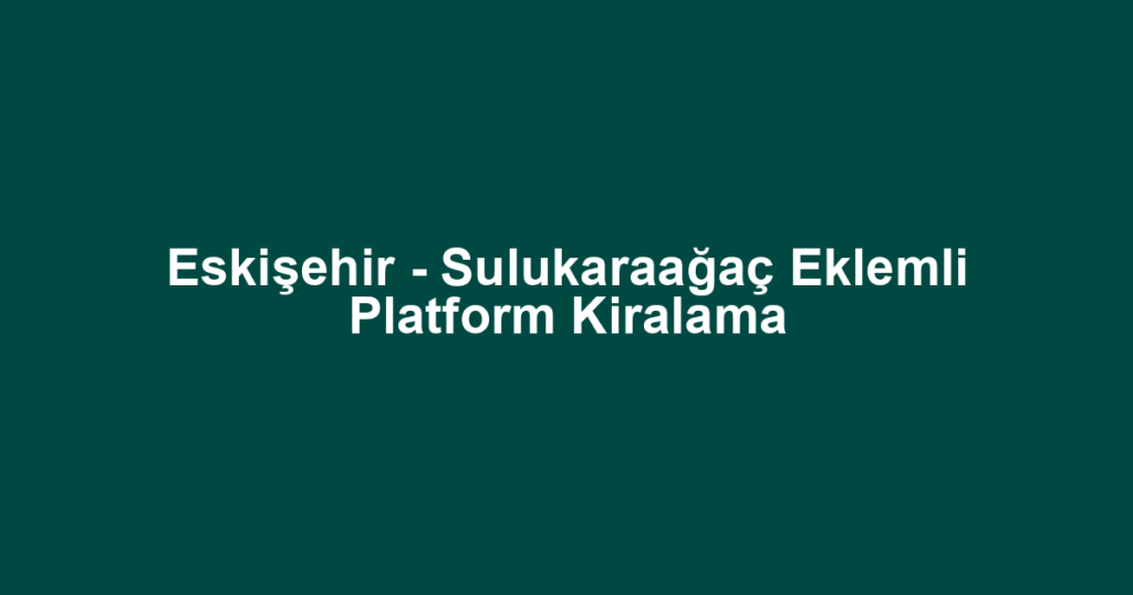 Eskişehir - Sulukaraağaç Eklemli Platform Kiralama